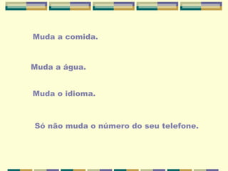 Muda a comida.
Muda a água.
Muda o idioma.
Só não muda o número do seu telefone.
 