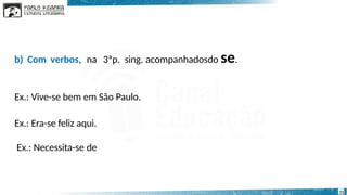 b) Com verbos, na 3ªp. sing. acompanhadosdo se.
11
Ex.: Vive-se bem em São Paulo.
Ex.: Era-se feliz aqui.
Ex.: Necessita-se de
 