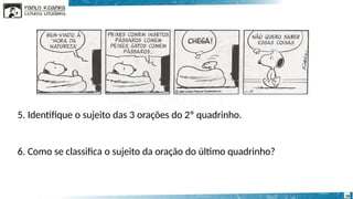 5. Identifique o sujeito das 3 orações do 2º quadrinho.
6. Como se classifica o sujeito da oração do último quadrinho?
16
 