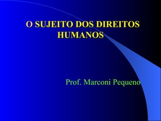 O  SUJEITO DOS DIREITOS HUMANOS Prof. Marconi Pequeno 