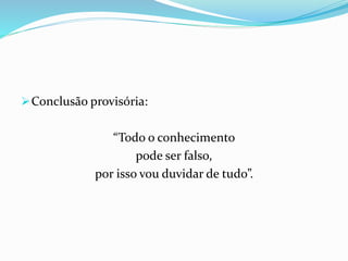 Conclusão provisória:
“Todo o conhecimento
pode ser falso,
por isso vou duvidar de tudo”.
 