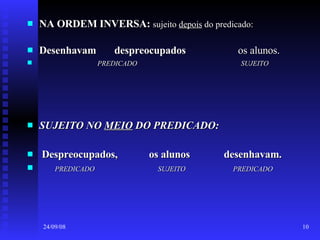 NA ORDEM INVERSA:   sujeito  depois  do predicado: Desenhavam  despreocupados   os alunos. PREDICADO  SUJEITO  SUJEITO NO  MEIO  DO PREDICADO: Despreocupados,  os alunos  desenhavam. PREDICADO  SUJEITO  PREDICADO 