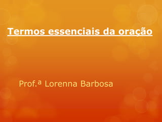 Termos essenciais da oração
Prof.ª Lorenna Barbosa
 