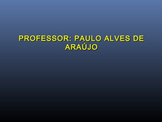 PROFESSOR: PAULO ALVES DEPROFESSOR: PAULO ALVES DE
ARAÚJOARAÚJO
 
