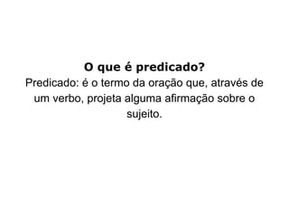 O que é predicado?
Predicado: é o termo da oração que, através de
um verbo, projeta alguma afirmação sobre o
sujeito.
 