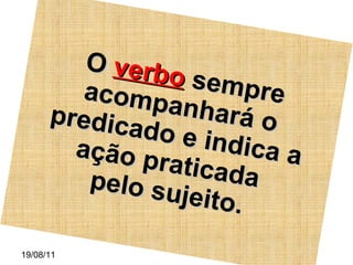 O  verbo  sempre acompanhará o predicado e indica a ação praticada  pelo sujeito. 19/08/11 