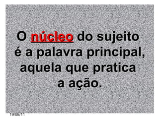 19/08/11 O   núcleo  do sujeito  é a palavra principal, aquela que pratica  a ação. 