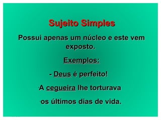 19/08/11 Sujeito Simples Possui apenas um núcleo e este vem exposto. Exemplos: -  Deus  é perfeito!  A  cegueira  lhe torturava  os últimos dias de vida. 