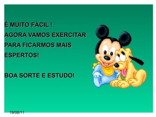 É MUITO FÁCIL ! AGORA VAMOS EXERCITAR PARA FICARMOS MAIS  ESPERTOS! BOA SORTE E ESTUDO! 19/08/11 