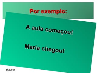 19/08/11 A aula começou! Maria chegou! Por exemplo: 