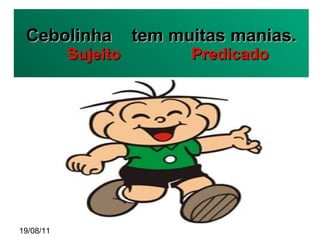 Cebolinha  tem muitas manias.   Sujeito  Predicado 19/08/11 