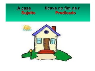 A casa   ficava no fim da r   Sujeito  Predicado 