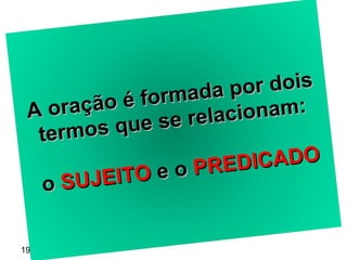19/08/11 A oração é formada por dois termos que se relacionam:  o  SUJEITO  e o  PREDICADO 
