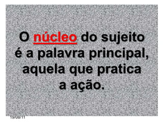 O núcleo do sujeito
  é a palavra principal,
   aquela que pratica
         a ação.

19/08/11
 
