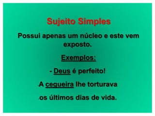 Sujeito Simples
    Possui apenas um núcleo e este vem
                exposto.
                     Exemplos:
                  - Deus é perfeito!
           -   A cegueira lhe torturava
           -   os últimos dias de vida.
19/08/11
 