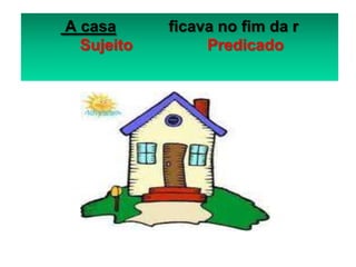 A casa      ficava no fim da r
  Sujeito        Predicado
 