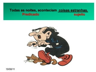 Todas as noites, aconteciam coisas estranhas.
          Predicado                     sujeito




19/08/11
 