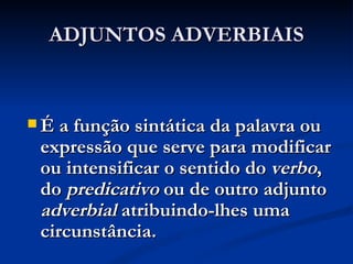 ADJUNTOS ADVERBIAIS É a função sintática da palavra ou expressão que serve para modificar ou intensificar o sentido do  verbo , do  predicativo  ou de outro adjunto  adverbial  atribuindo-lhes uma circunstância. 