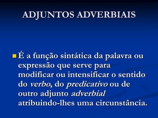 ADJUNTOS ADVERBIAIS
 É a função sintática da palavra ou
expressão que serve para
modificar ou intensificar o sentido
do verbo, do predicativo ou de
outro adjunto adverbial
atribuindo-lhes uma circunstância.
 