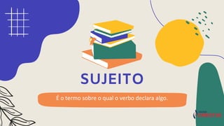 É o termo sobre o qual o verbo declara algo.
SUJEITO
 