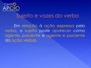 Em relação à ação expressa pelo
verbo, o sujeito pode aparecer como
agente, paciente e agente e paciente
da ação verbal.
 