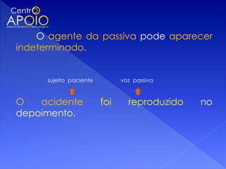 O agente da passiva pode aparecer
indeterminado.


     sujeito paciente         voz passiva



O   acidente            foi     reproduzido   no
depoimento.
 