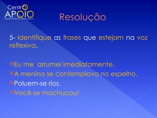 5- Identifique as frases que estejam na voz
reflexiva.

Eu me arrumei imediatamente.
A menina se contemplava no espelho.
Poluem-se rios.
Você se machucou!
 