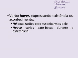 –Verbo haver, expressando existência ou
acontecimento.
• Há boas razões para suspeitarmos dele.
• Houve vários bate-bocas durante a
assembleia.
Prof. Adriana
Christinne
Gramática
 