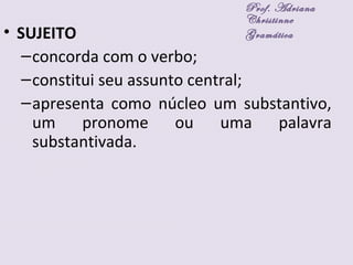 • SUJEITO
–concorda com o verbo;
–constitui seu assunto central;
–apresenta como núcleo um substantivo,
um pronome ou uma palavra
substantivada.
Prof. Adriana
Christinne
Gramática
 