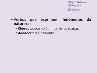 –Verbos que exprimem fenômenos da
natureza:
• Choveu pouco no último mês de março.
• Anoiteceu rapidamente.
Prof. Adriana
Christinne
Gramática
 