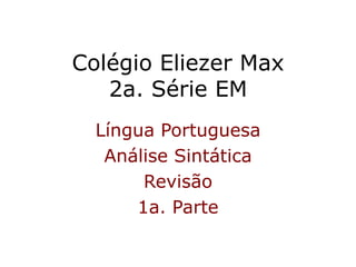 Colégio Eliezer Max
2a. Série EM
Língua Portuguesa
Análise Sintática
Revisão
1a. Parte
 