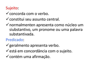 Sujeito:
concorda com o verbo.
constitui seu assunto central.
normalmenten apresenta como núcleo um
siubstantivo, um pronome ou uma palavra
substantivada.
Predicado:
geralmento apresenta verbo.
está em concordância com o sujeito.
contém uma afirmação.
 