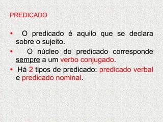 PREDICADO    O predicado é aquilo que se declara sobre o sujeito.    O núcleo do predicado corresponde  sempre  a um  verbo conjugado .    Há  2  tipos de predicado:  predicado verbal  e  predicado nominal . 