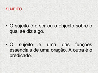 SUJEITO O sujeito é o ser ou o objecto sobre o qual se diz algo. O sujeito é uma das funções essenciais de uma oração. A outra é o predicado. 