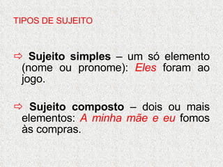 TIPOS DE SUJEITO    Sujeito simples  – um só elemento (nome ou pronome):  Eles  foram ao jogo.    Sujeito composto  – dois ou mais elementos:  A minha mãe e eu  fomos às compras. 