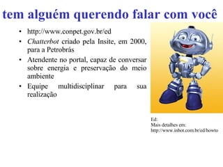 tem alguém querendo falar com você http://www.conpet.gov.br/ed Chatterbot  criado pela Insite, em 2000, para a Petrobrás Atendente no portal, capaz de conversar sobre energia e preservação do meio ambiente Equipe multidisciplinar para sua realização Ed:  Mais detalhes em: http://www.inbot.com.br/ed/howto 