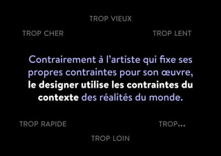 Contrairement à l’artiste qui fixe ses
propres contraintes pour son œuvre,
le designer utilise les contraintes du
contexte des réalités du monde.
trop cher
trop vieux
trop lent
trop rapide
trop loin
trop...
 