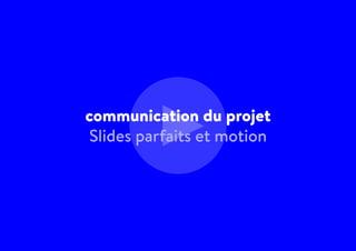 communication du projet
Slides parfaits et motion
 