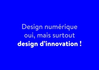 Design numérique
oui, mais surtout
design d’innovation !
 