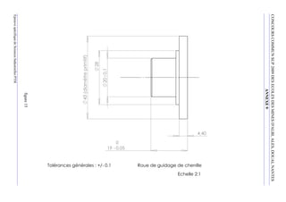 CONCOURS  COMMUN  SUP  2009  DES  ECOLES  DES  MINES  D'ALBI,  ALES,  DOUAI,  NANTES
                                    ANNEXE  9
                                                                      4,40




                                                                                          Roue de guidage de chenille
                                                                                                                            Echelle 2:1
                                                                             19 -­ 0,05
                                                                                   0




                                                                                          Tolérances générales : +/-­ 0.1
                                          20 0,1
                                     28
                               43 (diamètre primitif)
                                                         figure  15
Epreuve  spécifique  de  Sciences  Industrielles  PTSI
 