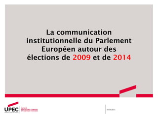 La communication
institutionnelle du Parlement
Européen autour des
élections de 2009 et de 2014
09/04/2014
 