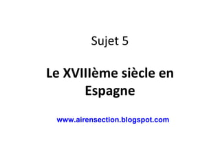 Sujet 5 Le XVIIIème siècle en Espagne www.airensection.blogspot.com 