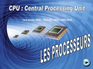 LES PROCESSEURS CPU : Central Processing Unit 1ere année ISBS – PROJET ARCH 2009-2010 