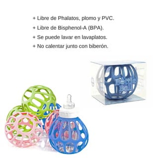 + Libre de Phalatos, plomo y PVC.
+ Libre de Bisphenol­A (BPA).
+ Se puede lavar en lavaplatos.
+ No calentar junto con biberón.
 