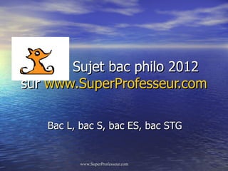 Sujet bac philo 2012
sur www.SuperProfesseur.com

   Bac L, bac S, bac ES, bac STG


         www.SuperProfesseur.com   Ronald Tintin   Professeur
 