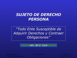 SUJETO DE DERECHO PERSONA “ Todo Ente Susceptible de Adquirir Derechos y Contraer Obligaciones” Art. 30 C. Civil 