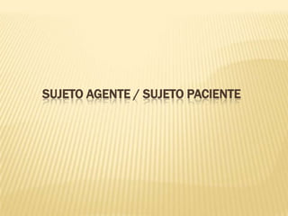 SUJETO AGENTE / SUJETO PACIENTE
 