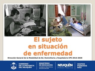 El sujeto
en situación
de enfermedad
Dirección General de la Modalidad de Ed. Domiciliaria y Hospitalaria CPE 2016-2020
 
