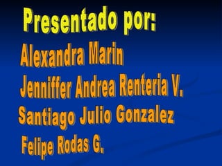 Presentado por: Alexandra Marin Jenniffer Andrea Renteria V. Santiago Julio Gonzalez  Felipe Rodas G. 