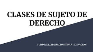 CLASES DE SUJETO DE
DERECHO
CURSO: DELIBERACIÓN Y PARTICIPACIÓN
 